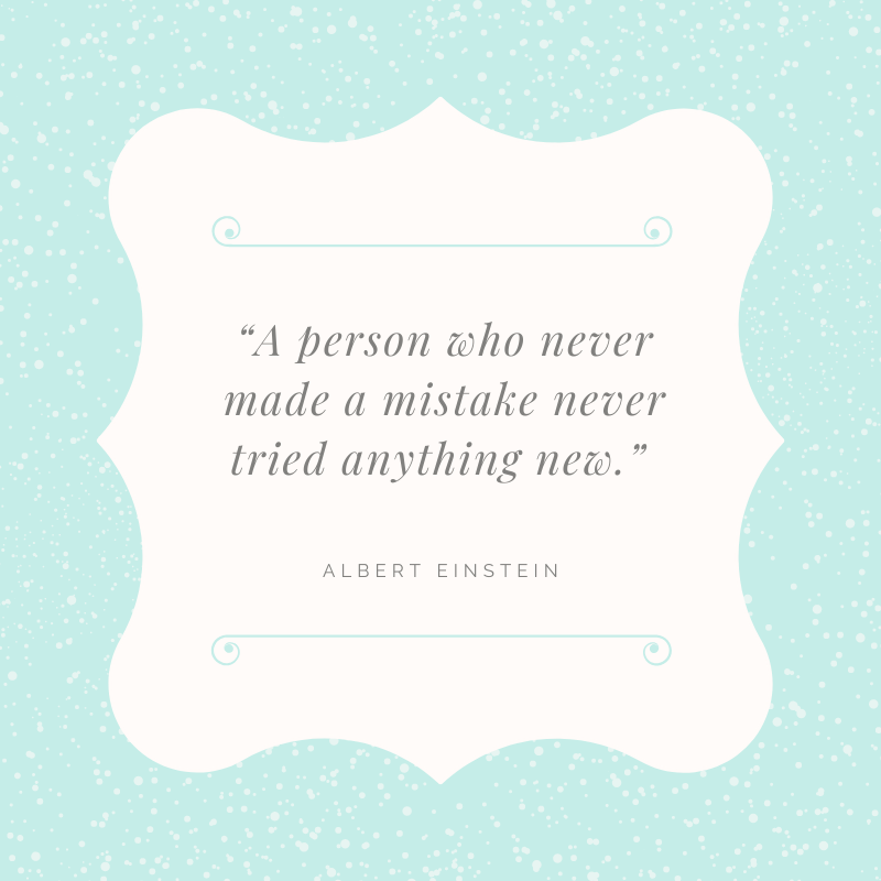 A person who never made a mistake never tried anything new.” —Albert Einstein