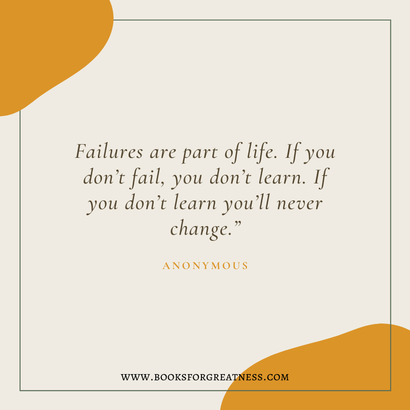 Failures are part of life. If you don’t fail, you don’t learn. If you don’t learn you’ll never change.” - Anonymous quote
