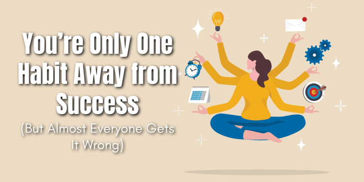 You’re Only One Habit Away from Success (But Almost Everyone Gets It Wrong) blog image
